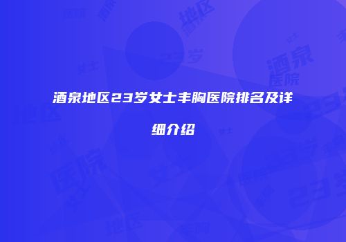 酒泉地区23岁女士丰胸医院排名及详细介绍