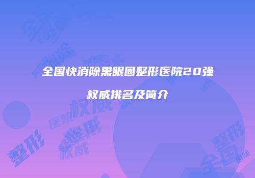 全国快消除黑眼圈整形医院20强权威排名及简介