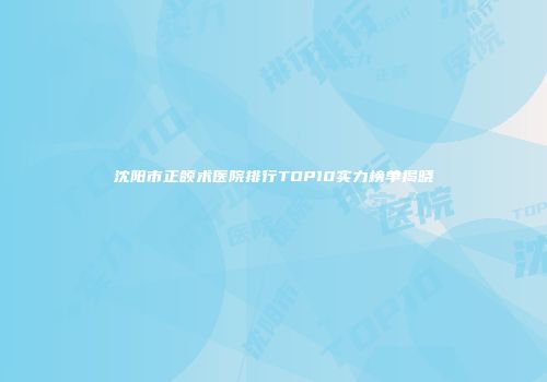 沈阳市正颌术医院排行TOP10实力榜单揭晓