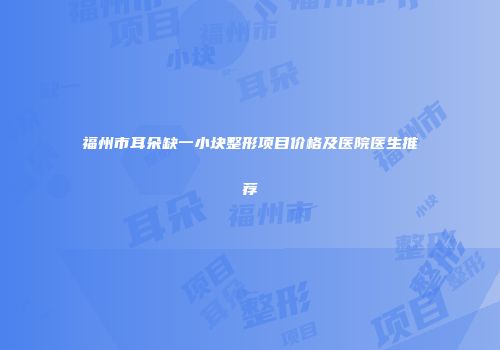 福州市耳朵缺一小块整形项目价格及医院医生推荐