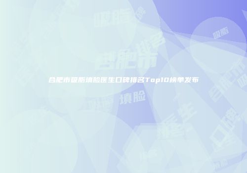 合肥市吸脂填脸医生口碑排名Top10榜单发布