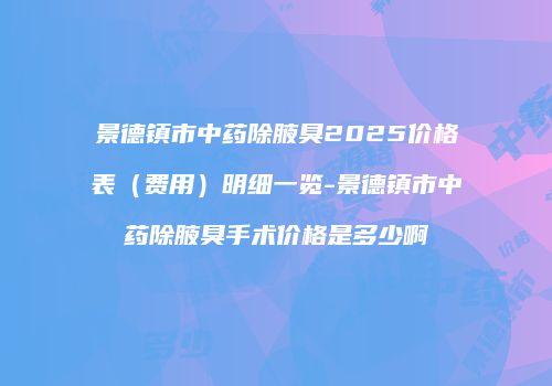 景德镇市中药除腋臭2025价格表（费用）明细一览-景德镇市中药除腋臭手术价格是多少啊
