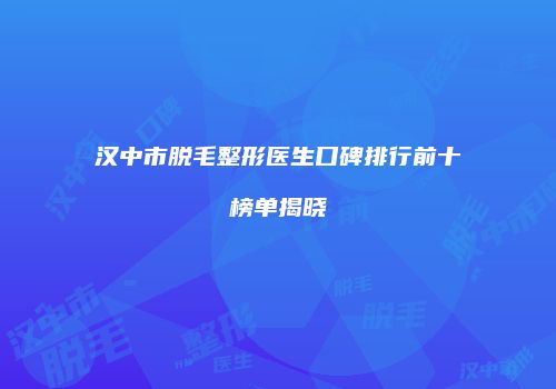 汉中市脱毛整形医生口碑排行前十榜单揭晓