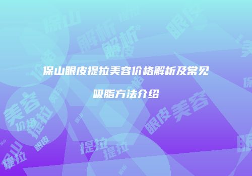 保山眼皮提拉美容价格解析及常见吸脂方法介绍