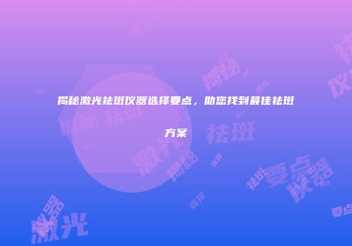 揭秘激光祛斑仪器选择要点，助您找到最佳祛斑方案