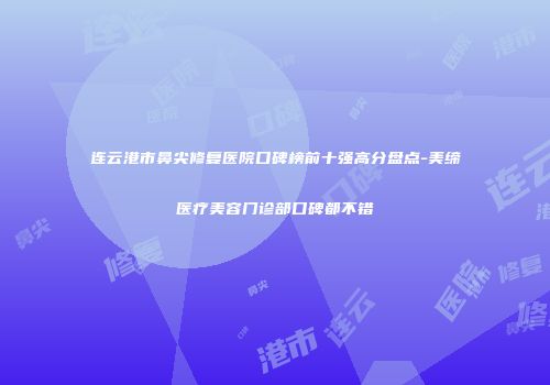 连云港市鼻尖修复医院口碑榜前十强高分盘点-美缔医疗美容门诊部口碑都不错