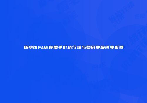 扬州市FUE种眉毛价格行情与整形医院医生推荐