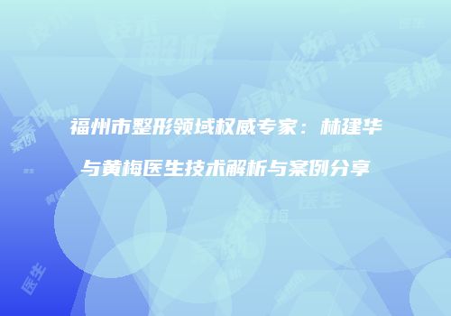 福州市整形领域权威专家：林建华与黄梅医生技术解析与案例分享