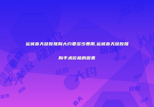 运城春天硅胶隆胸大约要多少费用,运城春天硅胶隆胸手术价格的因素