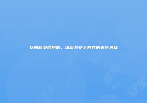 岳阳除皱玻尿酸：风险与安全并存的美丽选择