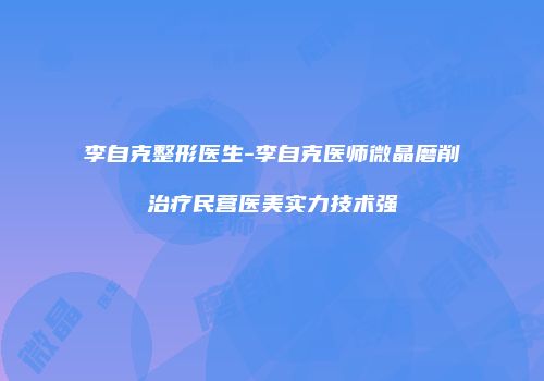 李自克整形医生-李自克医师微晶磨削治疗民营医美实力技术强