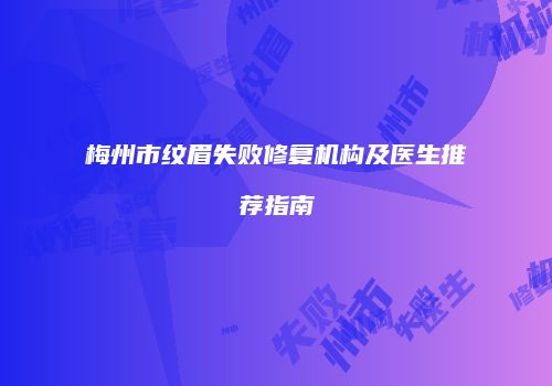 梅州市纹眉失败修复机构及医生推荐指南