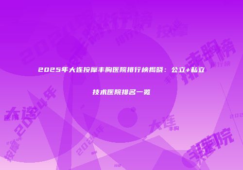2025年大连按摩丰胸医院排行榜揭晓：公立+私立技术医院排名一览