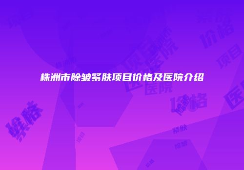株洲市除皱紧肤项目价格及医院介绍