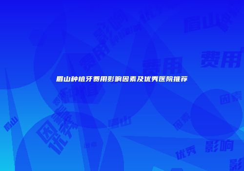 眉山种植牙费用影响因素及优秀医院推荐