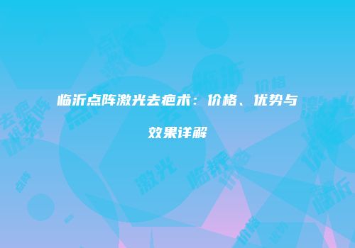 临沂点阵激光去疤术：价格、优势与效果详解