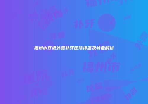 福州市牙根外露补牙医院排名及特色解析