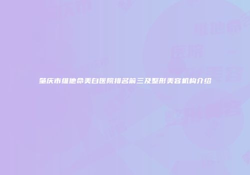肇庆市维他命美白医院排名前三及整形美容机构介绍