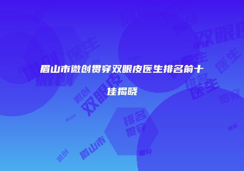 眉山市微创贯穿双眼皮医生排名前十佳揭晓