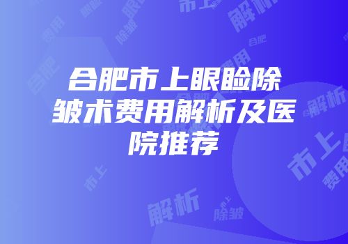 合肥市上眼睑除皱术费用解析及医院推荐