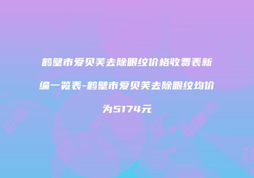 鹤壁市爱贝芙去除眼纹价格收费表新编一览表-鹤壁市爱贝芙去除眼纹均价为5174元