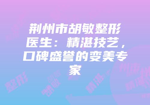 荆州市胡敏整形医生：精湛技艺，口碑盛誉的变美专家