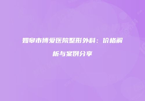如皋市博爱医院整形外科：价格解析与案例分享