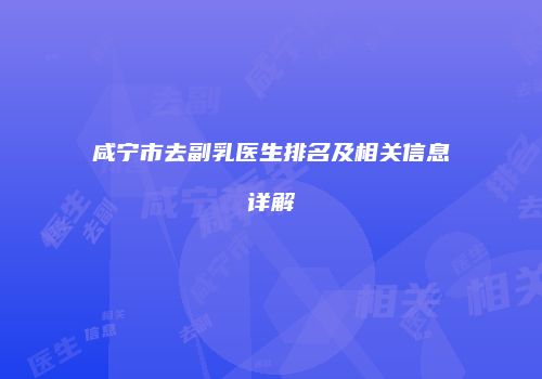 咸宁市去副乳医生排名及相关信息详解