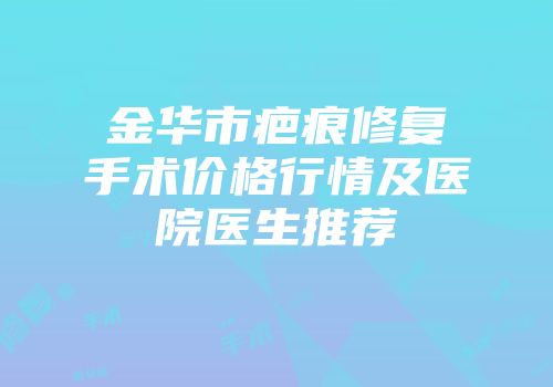 金华市疤痕修复手术价格行情及医院医生推荐