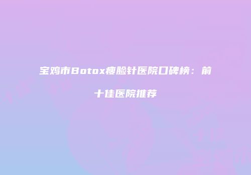 宝鸡市Botox瘦脸针医院口碑榜：前十佳医院推荐