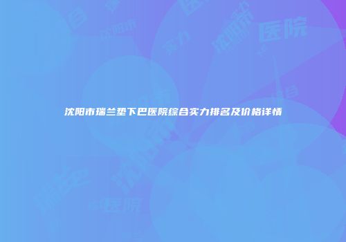 沈阳市瑞兰垫下巴医院综合实力排名及价格详情