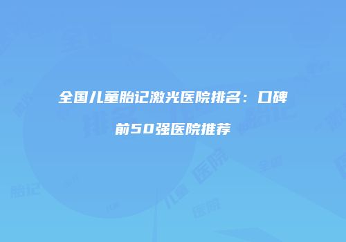 全国儿童胎记激光医院排名：口碑前50强医院推荐