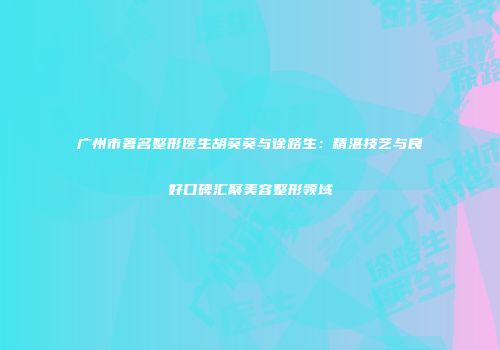 广州市著名整形医生胡葵葵与徐路生：精湛技艺与良好口碑汇聚美容整形领域