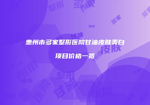 惠州市多家整形医院甘油皮肤美白项目价格一览