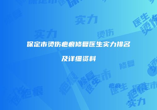 保定市烫伤疤痕修复医生实力排名及详细资料
