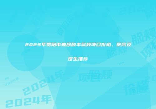2025年贵阳市玻尿酸丰脸颊项目价格、医院及医生推荐