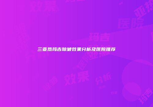 三亚热玛吉除皱效果分析及医院推荐