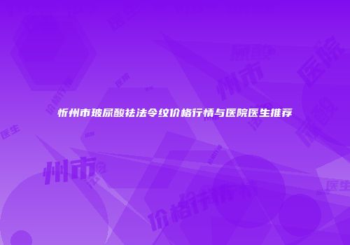 忻州市玻尿酸祛法令纹价格行情与医院医生推荐