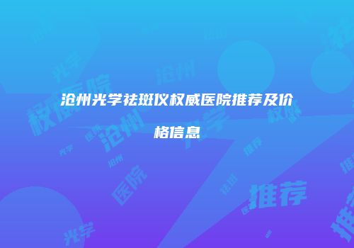 沧州光学祛斑仪权威医院推荐及价格信息
