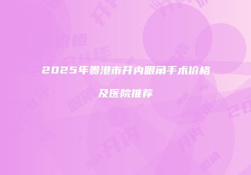 2025年贵港市开内眼角手术价格及医院推荐