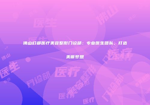 佛山幻都医疗美容整形门诊部：专业医生团队，打造美丽梦想