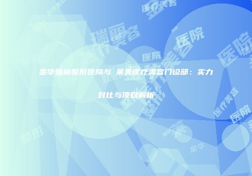 金华瑞丽整形医院与玥莱美医疗美容门诊部：实力对比与项目解析