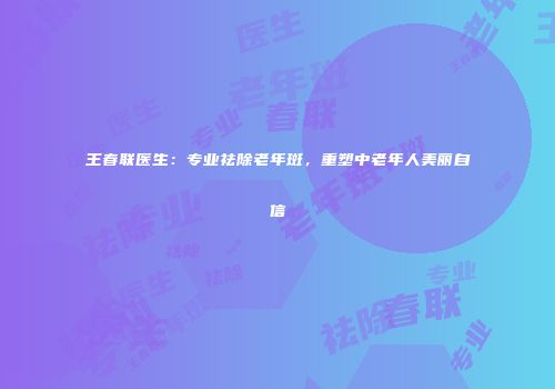 王春联医生：专业祛除老年斑，重塑中老年人美丽自信