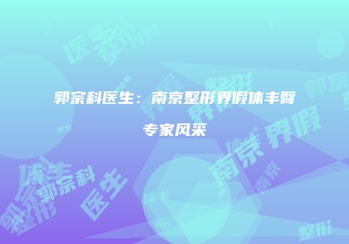 郭宗科医生：南京整形界假体丰臀专家风采