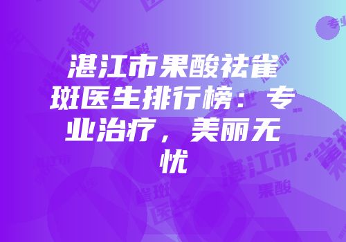 湛江市果酸祛雀斑医生排行榜：专业治疗，美丽无忧