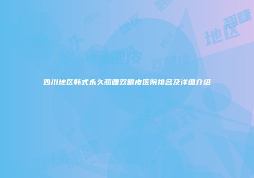 四川地区韩式永久翘睫双眼皮医院排名及详细介绍
