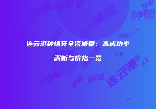 连云港种植牙全瓷修复：高成功率解析与价格一览