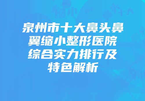 泉州市十大鼻头鼻翼缩小整形医院综合实力排行及特色解析