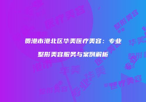 贵港市港北区华美医疗美容：专业整形美容服务与案例解析