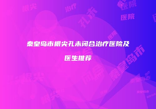 秦皇岛市根尖孔未闭合治疗医院及医生推荐
